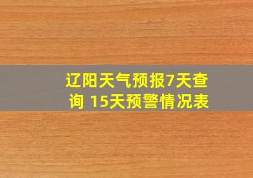 辽阳天气预报7天查询 15天预警情况表